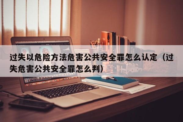 过失以危险方法危害公共安全罪怎么认定（过失危害公共安全罪怎么判）