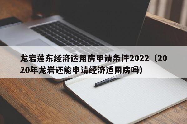 龙岩莲东经济适用房申请条件2022(2020年龙岩还能申请经济适用房吗)