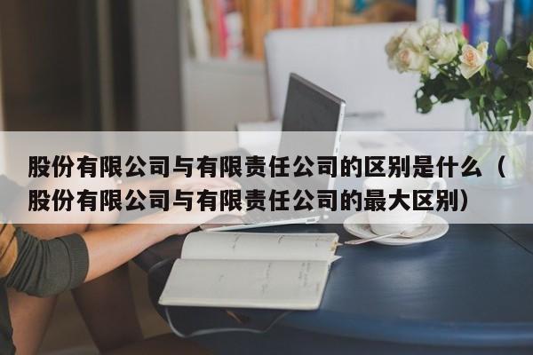股份有限公司与有限责任公司的区别是什么（股份有限公司与有限责任公司的最大区别）